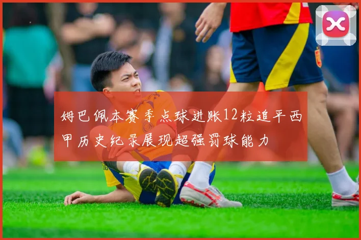 姆巴佩本赛季点球进账12粒追平西甲历史纪录展现超强罚球能力