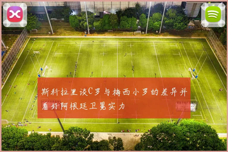 斯科拉里谈C罗与梅西小罗的差异并看好阿根廷卫冕实力