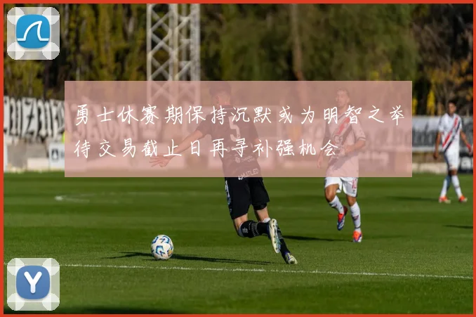 勇士休赛期保持沉默或为明智之举待交易截止日再寻补强机会