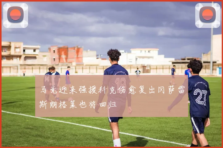马竞迎来强援科克伤愈复出冈萨雷斯朗格莱也将回归