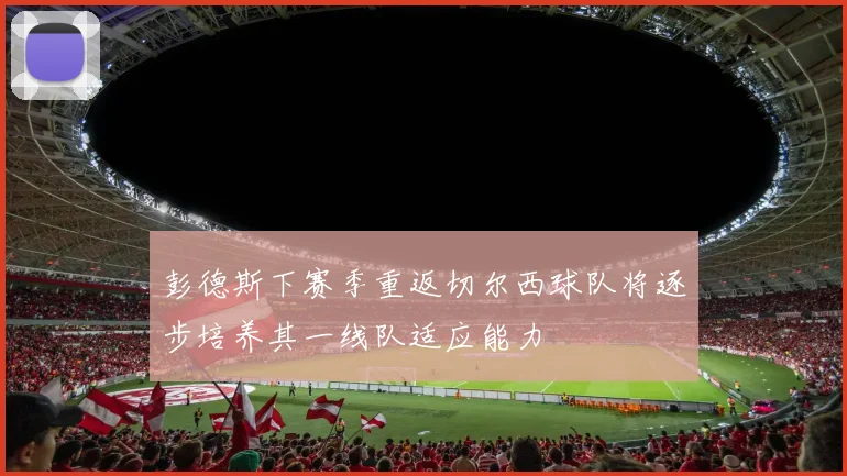 彭德斯下赛季重返切尔西球队将逐步培养其一线队适应能力