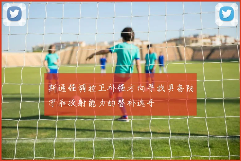 斯通强调控卫补强方向寻找具备防守和投射能力的替补选手