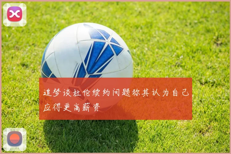 追梦谈杜伦续约问题称其认为自己应得更高薪资