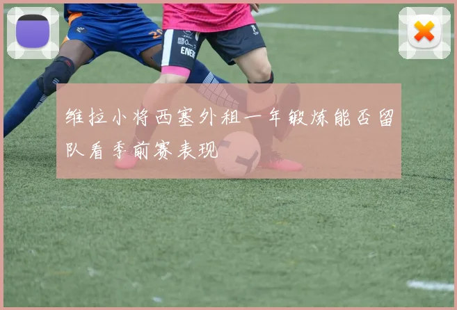 维拉小将西塞外租一年锻炼能否留队看季前赛表现