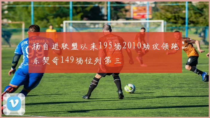 杨自进联盟以来195场2010助攻领跑东契奇149场位列第三