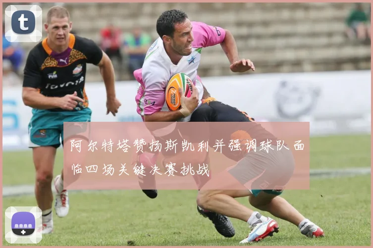 阿尔特塔赞扬斯凯利并强调球队面临四场关键决赛挑战