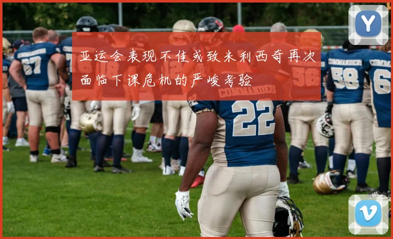 亚运会表现不佳或致米利西奇再次面临下课危机的严峻考验