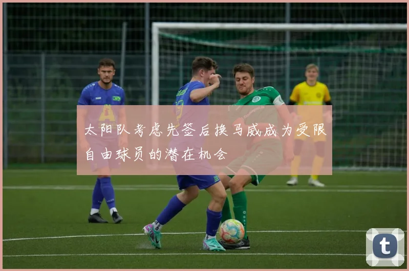 太阳队考虑先签后换马威成为受限自由球员的潜在机会