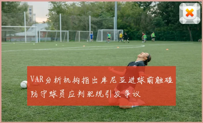 VAR分析机构指出库尼亚进球前触碰防守球员应判犯规引发争议