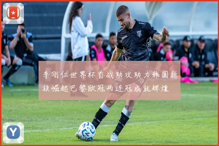 李刚仁世界杯首战助攻助力韩国新核崛起巴黎欧冠两连冠成就辉煌
