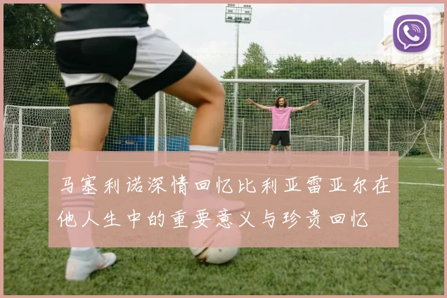 马塞利诺深情回忆比利亚雷亚尔在他人生中的重要意义与珍贵回忆