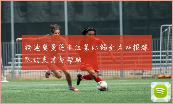 扬迪奥曼德专注莱比锡全力回报球队的支持与帮助