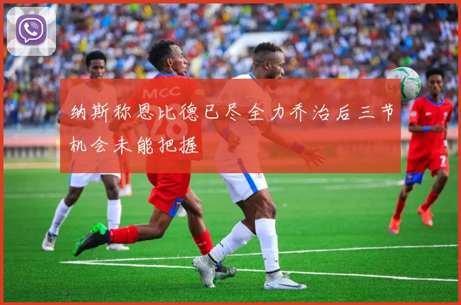 纳斯称恩比德已尽全力乔治后三节机会未能把握