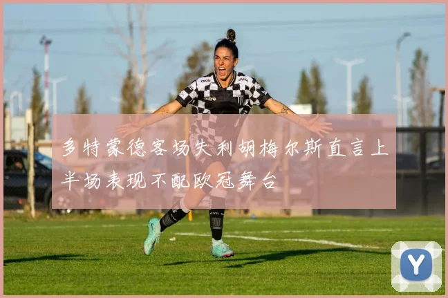 多特蒙德客场失利胡梅尔斯直言上半场表现不配欧冠舞台