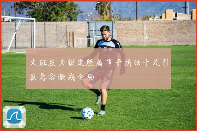 文班发力锁定胜局华子拼劲十足引发悬念激战全场