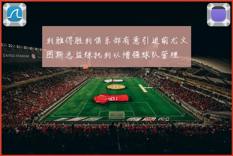 利雅得胜利俱乐部有意引进前尤文图斯总监琼托利以增强球队管理