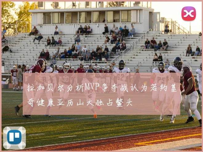 拉加贝尔分析MVP争夺战认为若约基奇健康亚历山大独占鳌头
