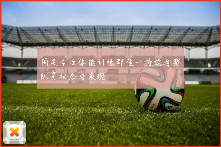 国足专注体能训练邵佳一持续考察队员状态与表现