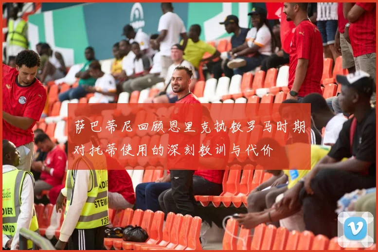 萨巴蒂尼回顾恩里克执教罗马时期对托蒂使用的深刻教训与代价