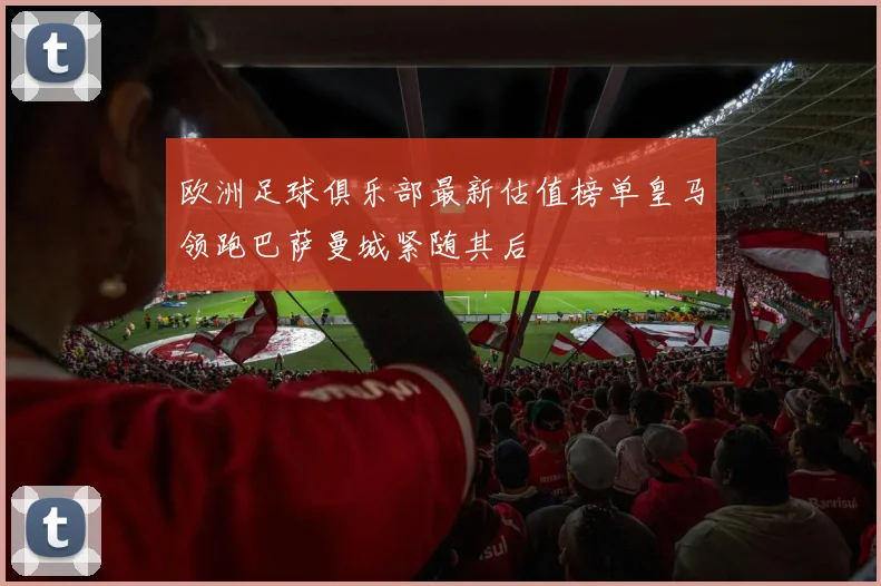 欧洲足球俱乐部最新估值榜单皇马领跑巴萨曼城紧随其后