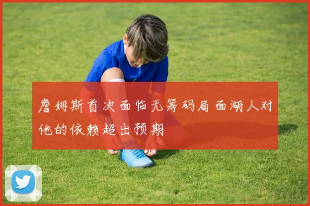 詹姆斯首次面临无筹码局面湖人对他的依赖超出预期