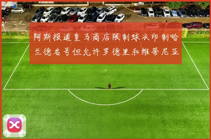 阿斯报道皇马商店限制球衣印制哈兰德名号但允许罗德里和维蒂尼亚印制