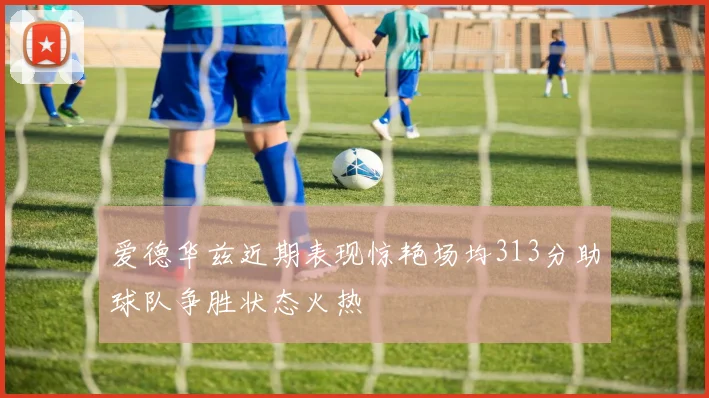 爱德华兹近期表现惊艳场均313分助球队争胜状态火热